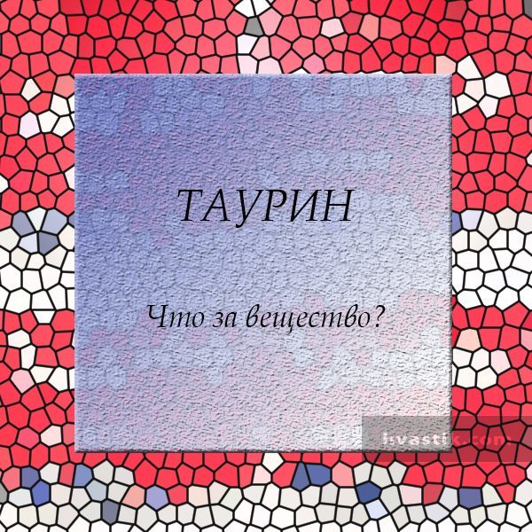 Таурин: користь і шкода, що це за речовина, в яких продуктах міститься